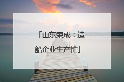 山东荣成：造船企业生产忙