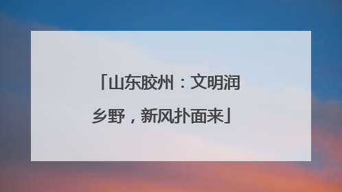 山东胶州：文明润乡野，新风扑面来