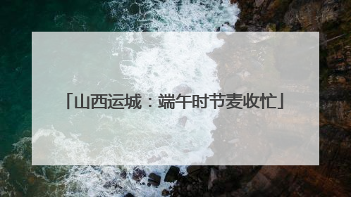 山西运城：端午时节麦收忙