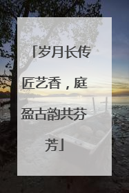 岁月长传匠艺香，庭盈古韵共芬芳