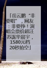 岳云鹏“非要唱”，网友：非要挣！演唱会票价超汪苏泷华晨宇，1580元档20秒抢空