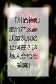 川酒德阳绵竹产区高质量发展路径何在？这场大会给出答案