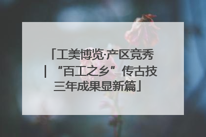 工美博览·产区竞秀｜“百工之乡”传古技 三年成果显新篇