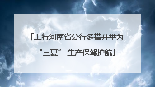 工行河南省分行多措并举为“三夏” 生产保驾护航