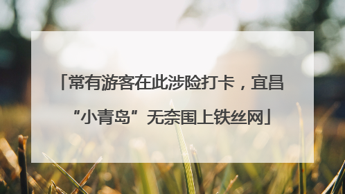 常有游客在此涉险打卡，宜昌“小青岛”无奈围上铁丝网