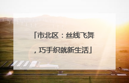 市北区：丝线飞舞，巧手织就新生活