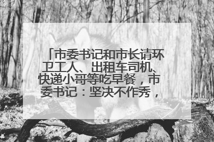 市委书记和市长请环卫工人、出租车司机、快递小哥等吃早餐，市委书记：坚决不作秀，不搞提前彩排