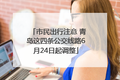 市民出行注意 青岛这四条公交线路6月24日起调整