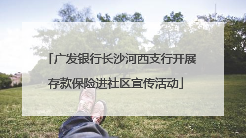 广发银行长沙河西支行开展存款保险进社区宣传活动