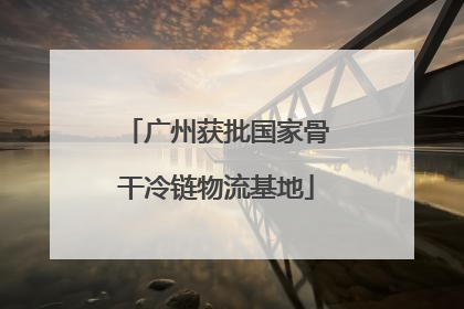 广州获批国家骨干冷链物流基地