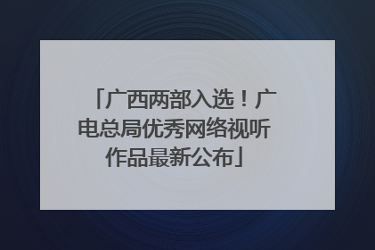 广西两部入选！广电总局优秀网络视听作品最新公布