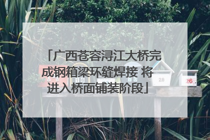 广西苍容浔江大桥完成钢箱梁环缝焊接 将进入桥面铺装阶段