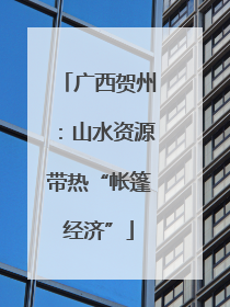 广西贺州：山水资源带热“帐篷经济”