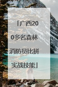 广西200多名森林消防员比拼实战技能