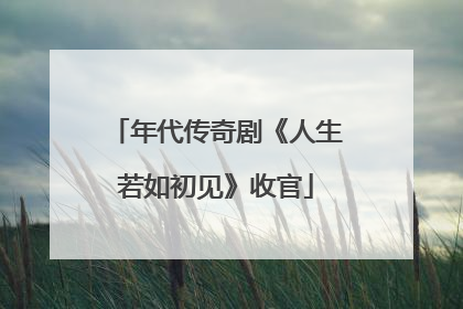 年代传奇剧《人生若如初见》收官