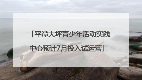 平潭大坪青少年活动实践中心预计7月投入试运营