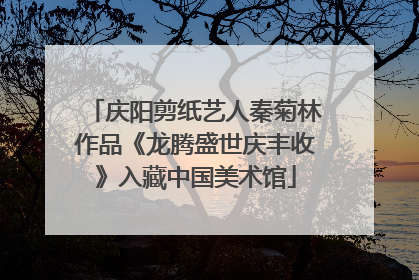 庆阳剪纸艺人秦菊林作品《龙腾盛世庆丰收》入藏中国美术馆