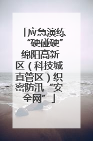 应急演练“硬碰硬” 绵阳高新区（科技城直管区）织密防汛“安全网”