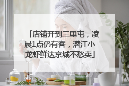 店铺开到三里屯，凌晨1点仍有客，潜江小龙虾鲜达京城不愁卖