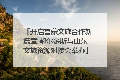 开启鲁蒙文旅合作新篇章 鄂尔多斯与山东文旅资源对接会举办
