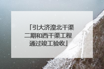 引大济湟北干渠二期和西干渠工程通过竣工验收