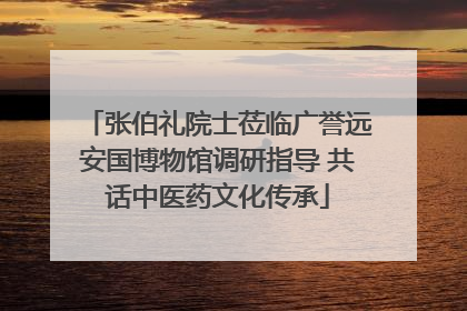 张伯礼院士莅临广誉远安国博物馆调研指导 共话中医药文化传承