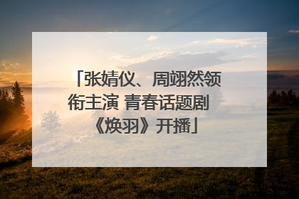 张婧仪、周翊然领衔主演 青春话题剧《焕羽》开播