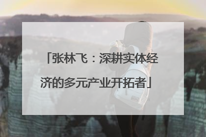 张林飞：深耕实体经济的多元产业开拓者