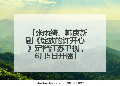 张雨绮、韩庚新剧《绽放的许开心》定档江苏卫视，6月5日开播