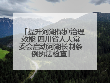 提升河湖保护治理效能 四川省人大常委会启动河湖长制条例执法检查