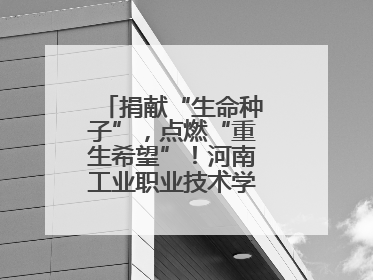 捐献“生命种子”，点燃“重生希望”！河南工业职业技术学院校友为患者捐献造血干细胞