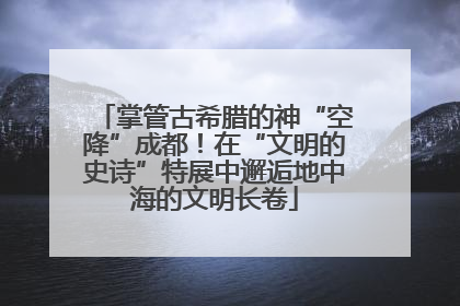 掌管古希腊的神“空降”成都！在“文明的史诗”特展中邂逅地中海的文明长卷