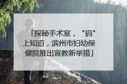 探秘手术室，“码”上知道，滨州市妇幼保健院推出宣教新举措