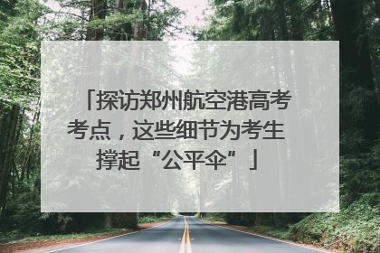 探访郑州航空港高考考点，这些细节为考生撑起“公平伞”