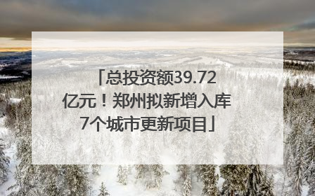 总投资额39.72亿元！郑州拟新增入库7个城市更新项目