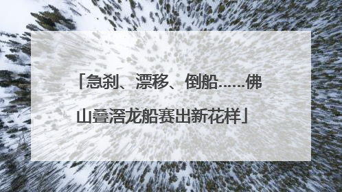 急刹、漂移、倒船……佛山叠滘龙船赛出新花样