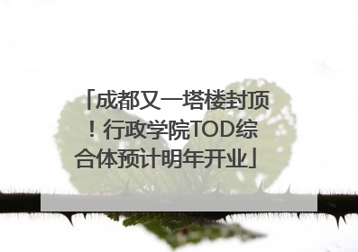 成都又一塔楼封顶！行政学院TOD综合体预计明年开业