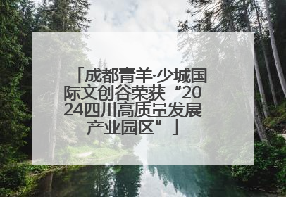 成都青羊·少城国际文创谷荣获“2024四川高质量发展产业园区”