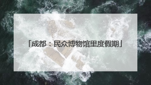 成都：民众博物馆里度假期