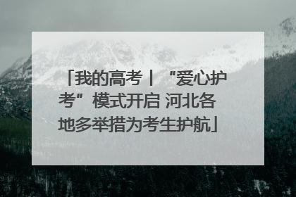 我的高考丨“爱心护考”模式开启 河北各地多举措为考生护航