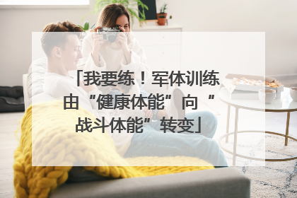 我要练！军体训练由“健康体能”向“战斗体能”转变