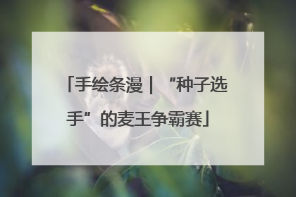 手绘条漫｜“种子选手”的麦王争霸赛
