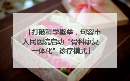 打破科学壁垒，句容市人民医院启动“骨科康复一体化”诊疗模式