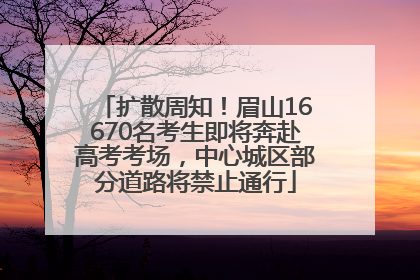 扩散周知！眉山16670名考生即将奔赴高考考场，中心城区部分道路将禁止通行