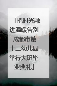 把时光融进温暖告别 成都市第十三幼儿园举行大班毕业典礼