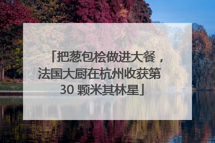 把葱包桧做进大餐，法国大厨在杭州收获第 30 颗米其林星
