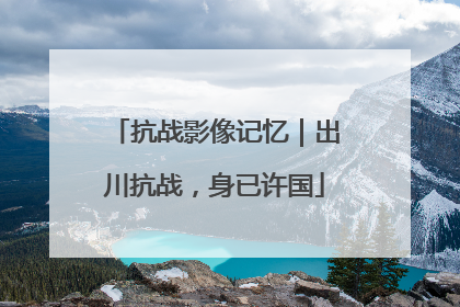 抗战影像记忆｜出川抗战，身已许国