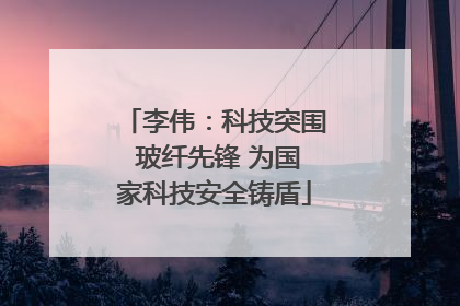 李伟：科技突围 玻纤先锋 为国家科技安全铸盾