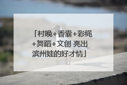 村晚+香囊+彩绳+舞蹈+文创 亮出滨州娃的好才情