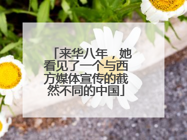 来华八年，她看见了一个与西方媒体宣传的截然不同的中国